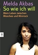 So wie ich will: Mein Leben zwischen Moschee und Minirock